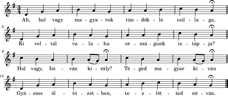 
\version "2.14.2"
   {
   <<
   \relative c' {
      \key g \major
      \time 3/4
      \tempo 4 = 72 \set Score.tempoHideNote = ##t
      \set Staff.midiInstrument = "church organ"
%       Ah, hol vagy magyarok tündöklő csillaga
        d    g   a    b  a g   a  a  b   c  b \tempo 4=24 a\fermata \tempo 4=72 \bar "||" \break
%      ki voltál valaha országunk istápja?
        d, g  a   b a g a   a  b  c  b \tempo 4=24 a\fermata \tempo 4=72 \bar "||" \break
%      Hol vagy, István király?
        c   b    a   b  a8( g) \tempo 4=24 a4\fermata \tempo 4=72
%      Téged magyar kíván
        c b   a  b  a8( g) \tempo 4=24 a4\fermata \tempo 4=72 \bar "||" \break
%     gyászos öltözetben, teelőtted sírván.
        d, g  a  b a  g    a b c  b  a \tempo 4=24 g\fermata \tempo 4=72 \bar "|."
      }
   \addlyrics {
        Ah, hol vagy ma -- gya -- rok tün -- dök -- lő csil -- la -- ga,
        Ki vol -- tál va -- la -- ha or -- szá -- gunk is -- táp -- ja?
        Hol vagy, Ist -- ván ki -- rály? Té -- ged ma -- gyar kí -- ván
        Gyá -- szos öl -- tö -- zet -- ben, te -- e -- lőt -- ted sír -- ván.
      }
   >>
   }
