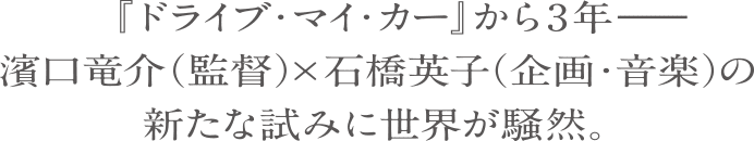 『ドライブ・マイ・カー』 から3年--
                  濱口竜介(監督) × 石橋英子 (企画・音楽) の新たな試みに世界が騒然。