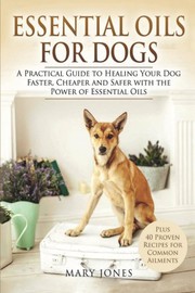 Cover of: Essential Oils For Dogs: A Practical Guide to Healing Your Dog Faster, Cheaper and Safer with the Power of Essential Oils