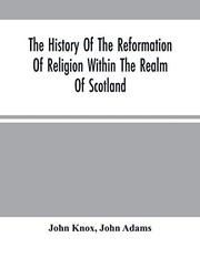 Cover of: The History Of The Reformation Of Religion Within The Realm Of Scotland: Containing The Manner And By What Persons The Light Of Christ'S Gospel Has ... Come By The Means Of That Roman Anti Christ