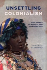 Cover of: Unsettling Colonialism: Gender and Race in the Nineteenth-Century Global Hispanic World