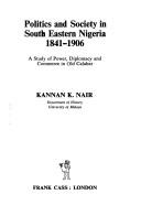 Cover of: Politics and society in South Eastern Nigeria, 1841-1906: a study of power, diplomacy and commerce in Old Calabar