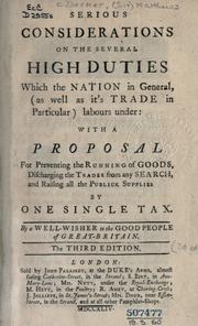 Cover of: Serious considerations on the several high duties which the nation in general (as well as it's trade in particular) labours under: with a proposal for preventing the running of goods, discharging the trader from any search, and raising all the publick supplies by one single tax.