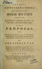 Cover of: Serious considerations on the several high duties which the nation in general (as well as it's trade in particular) labours under: with a proposal for preventing the running of goods, discharging the trader from any search, and raising all the publick supplies by one single tax