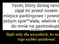 Bądź miły dla wszystkich, bo możesz tego szybko pożałować –  Facet, który dzisiaj rano zajął mi przed nosem miejsce parkingowe i powiedział, żebym spie**alała, właśnie dotarł do mnie na gastroskopię