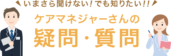 いまさら聞けない！でも知りたい！！ケアマネジャーさんの疑問・質問