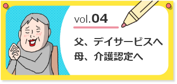 vol.04父、デイサービスへ。母、介護認定へ。