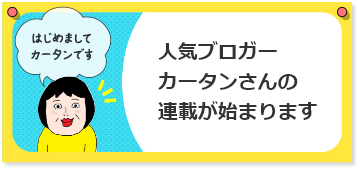 人気ブロガーカータンさんの連載が始まります