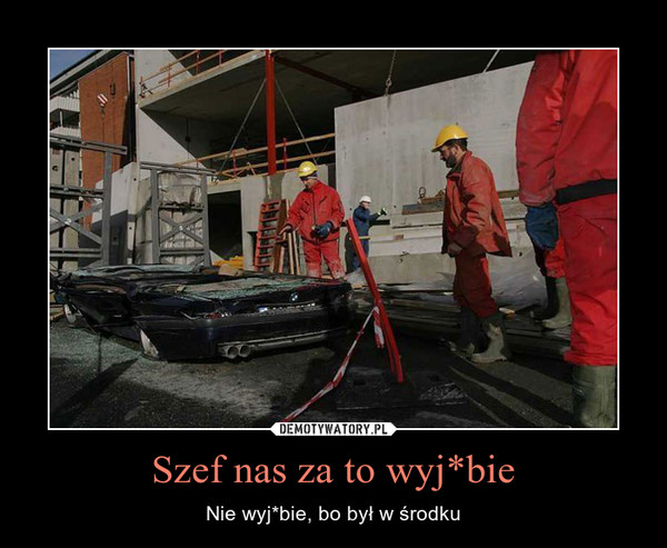 Szef nas za to wyj*bie – Nie wyj*bie, bo był w środku 