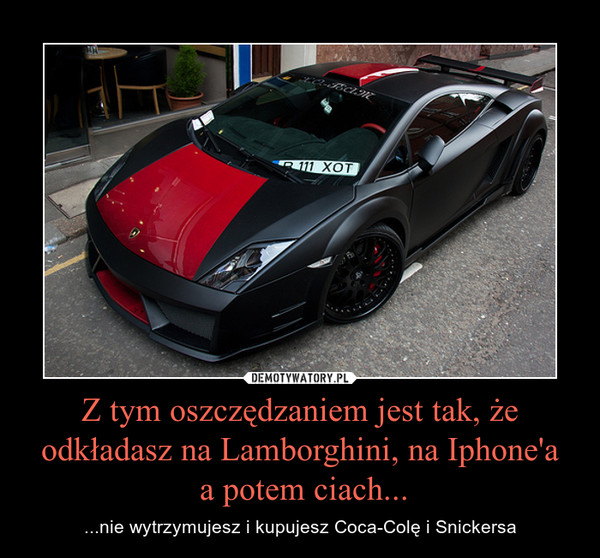 Z tym oszczędzaniem jest tak, że odkładasz na Lamborghini, na Iphone'a a potem ciach... – ...nie wytrzymujesz i kupujesz Coca-Colę i Snickersa 