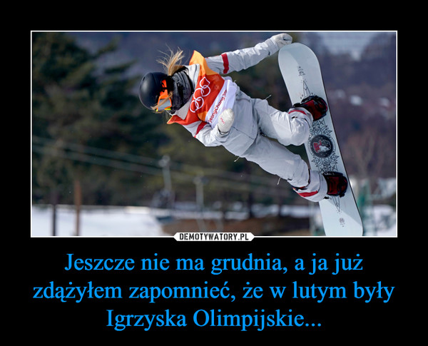 Jeszcze nie ma grudnia, a ja już zdążyłem zapomnieć, że w lutym były Igrzyska Olimpijskie... –  