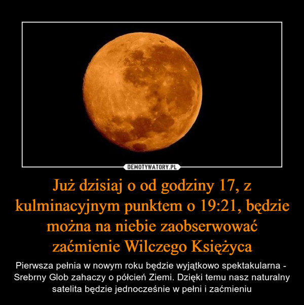 Już dzisiaj o od godziny 17, z kulminacyjnym punktem o 19:21, będzie można na niebie zaobserwować zaćmienie Wilczego Księżyca – Pierwsza pełnia w nowym roku będzie wyjątkowo spektakularna -  Srebrny Glob zahaczy o półcień Ziemi. Dzięki temu nasz naturalny satelita będzie jednocześnie w pełni i zaćmieniu 