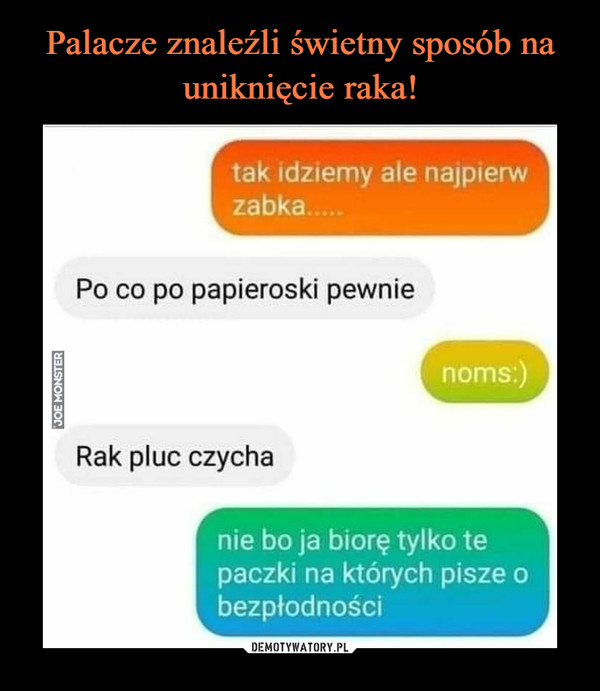  –  tak idziemy ale najpierwzabka.Po co po papieroski pewnienoms:)Rak pluc czychanie bo ja biorę tylko tepaczki na których pisze obezpłodnościJOE MONSTER