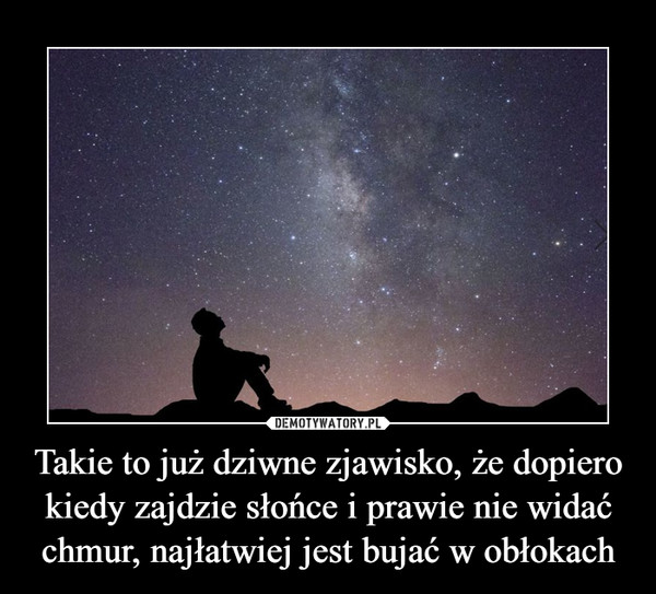 Takie to już dziwne zjawisko, że dopiero kiedy zajdzie słońce i prawie nie widać chmur, najłatwiej jest bujać w obłokach –  