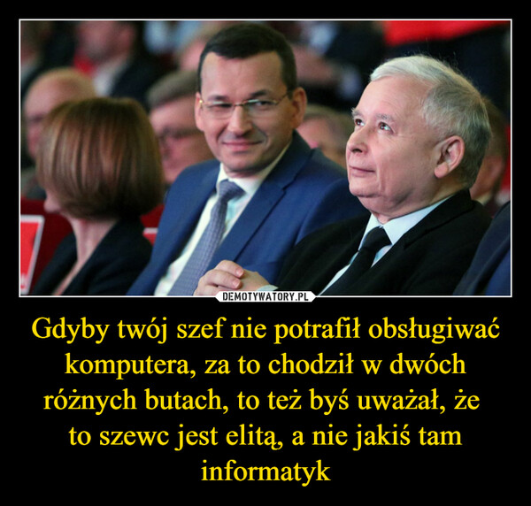 Gdyby twój szef nie potrafił obsługiwać komputera, za to chodził w dwóch różnych butach, to też byś uważał, że to szewc jest elitą, a nie jakiś tam informatyk –  