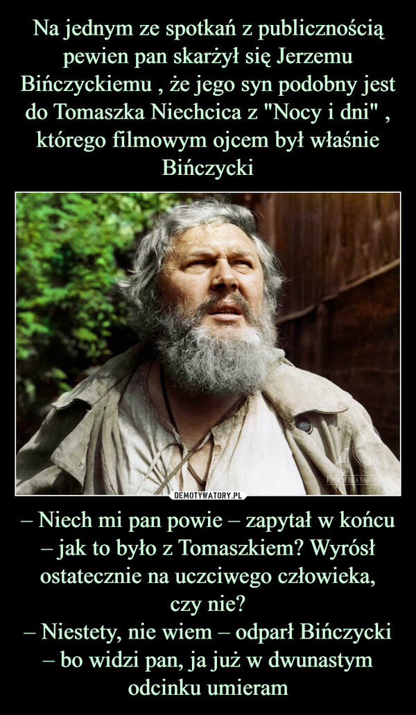 – Niech mi pan powie – zapytał w końcu – jak to było z Tomaszkiem? Wyrósł ostatecznie na uczciwego człowieka,czy nie?– Niestety, nie wiem – odparł Bińczycki – bo widzi pan, ja już w dwunastym odcinku umieram –  FILMOTERA NARODOWA