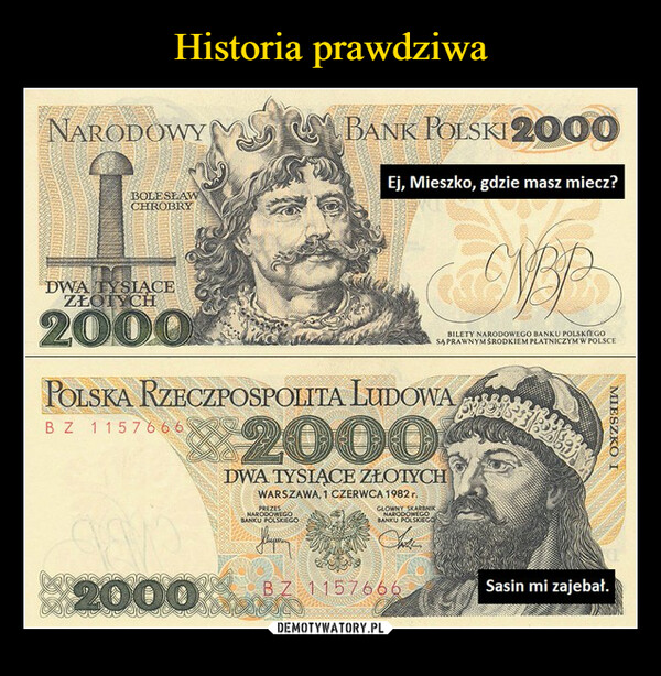  –  NARODOWYBOLESŁAWCHROBRYDWA TYSIĄCEZŁOTYCH2000BANK POLSKI 20002000Ej, Mieszko, gdzie masz miecz?POLSKA RZECZPOSPOLITA LUDOWA82 11576668820000BZBILETY NARODOWEGO BANKU POLSKIEGOSĄ PRAWNYM ŚRODKIEM PŁATNICZYM W POLSCEDWA TYSIĄCE ZŁOTYCHWARSZAWA, 1 CZERWCA 1982 r.GLOWNY SKARBNIKNARODOWEGOBANKU POLSKIEGOPREZESNARODOWEGOBANKU POLSKIEGOflaupungBZ 1157666CARDMIESZKO ISasin mi zajebał.APOSTLY