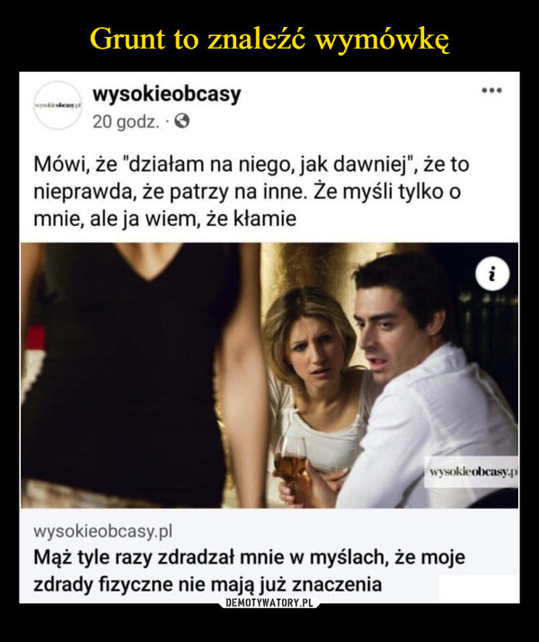  –  wysokieobcasy20 godz.Mówi, że "działam na niego, jak dawniej", że tonieprawda, że patrzy na inne. Że myśli tylko omnie, ale ja wiem, że kłamie...wysokieobcasy.plMąż tyle razy zdradzał mnie w myślach, że mojezdrady fizyczne nie mają już znaczeniaINiwysokieobcasy.p