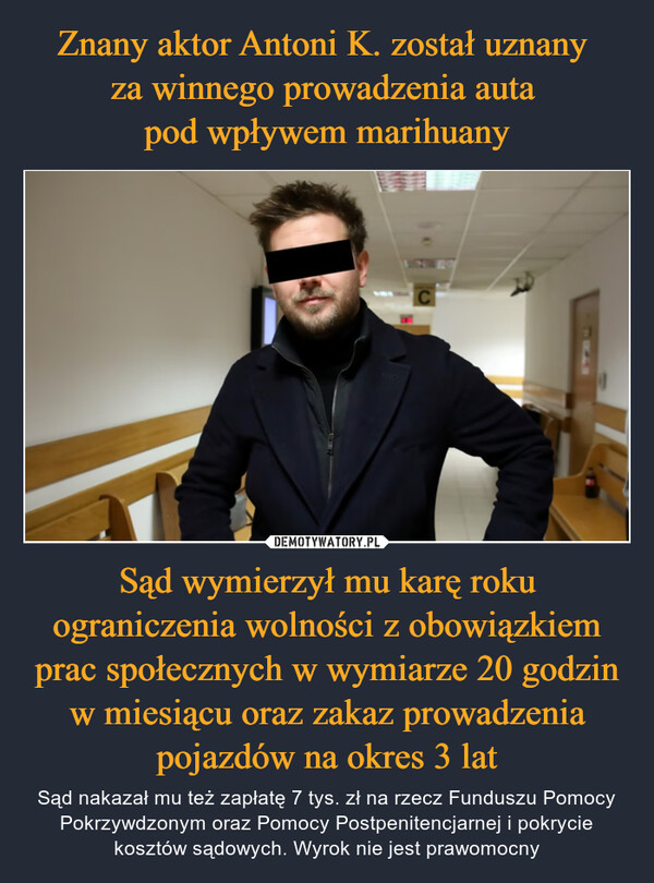 Sąd wymierzył mu karę roku ograniczenia wolności z obowiązkiem prac społecznych w wymiarze 20 godzin w miesiącu oraz zakaz prowadzenia pojazdów na okres 3 lat – Sąd nakazał mu też zapłatę 7 tys. zł na rzecz Funduszu Pomocy Pokrzywdzonym oraz Pomocy Postpenitencjarnej i pokrycie kosztów sądowych. Wyrok nie jest prawomocny С