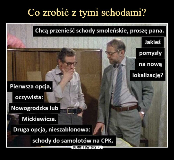  –  Chcą przenieść schody smoleńskie, proszę pana.Jakieśpomysłyna nowąlokalizację?Pierwsza opcja,oczywista:Nowogrodzka lubMickiewicza.Druga opcja, nieszablonowa:schody do samolotów na CPK.