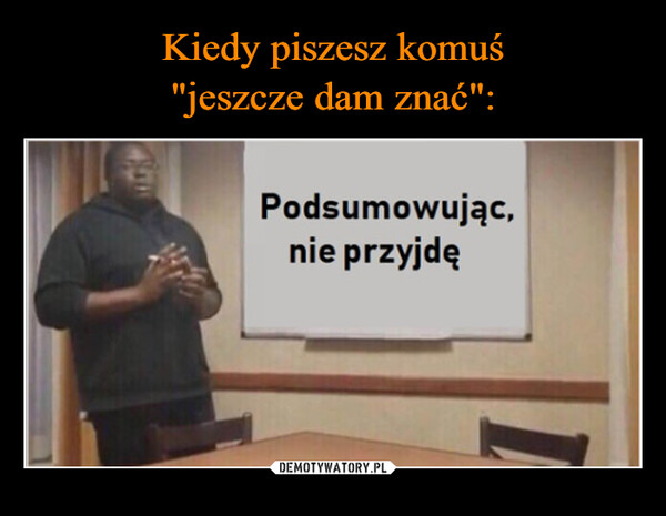  –  Podsumowując,nie przyjdę