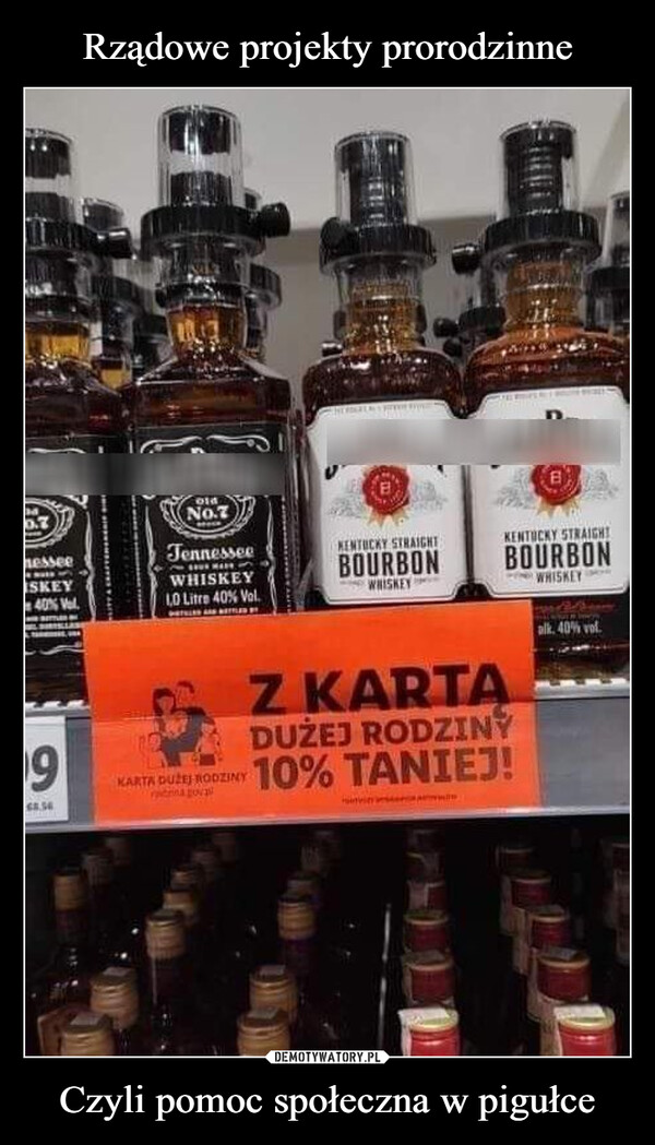 Czyli pomoc społeczna w pigułce –  ANIELSJACKDANIEL'SoldJIM BEAMJIM BEAMesseeISKEY40% VelTennesseeWHISKEYLO Litre 40% Vol.9KARTA DUŻEJ RODZINYdzina pova68.56KENTUCKY STRAIGHTBOURBONWHISKEYZ KARTADUŻEJ RODZINY10% TANIEJ!KENTUCKY STRAIGHTBOURBONWHISKEYalk. 40% vol.MAJESRMAJEST18844 18