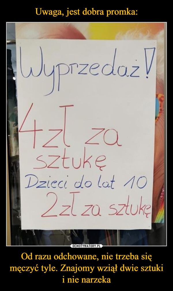 Od razu odchowane, nie trzeba się męczyć tyle. Znajomy wziął dwie sztuki i nie narzeka –  Wyprzedaż!4zł zasztukęDzieci do lat 102zł za sztukę