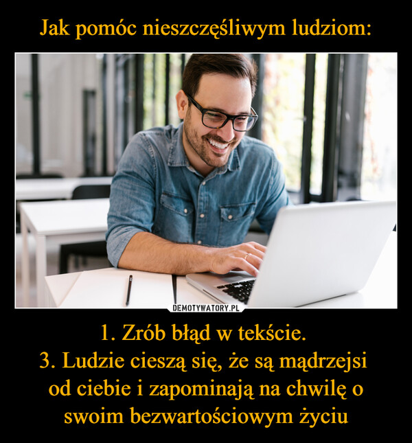 1. Zrób błąd w tekście. 3. Ludzie cieszą się, że są mądrzejsi od ciebie i zapominają na chwilę o swoim bezwartościowym życiu –  