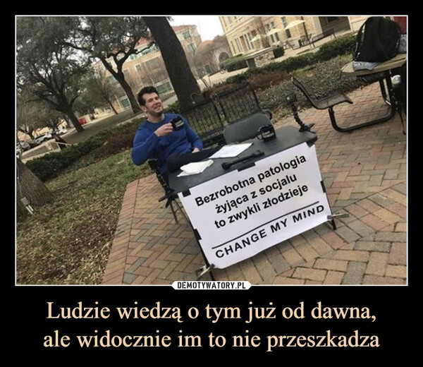 Ludzie wiedzą o tym już od dawna,ale widocznie im to nie przeszkadza –  Bezrobotna patologiażyjąca z socjaluto zwykli złodziejeCHANGE MY MIND