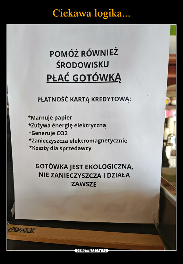  –  POMÓŻ RÓWNIEŻŚRODOWISKUPŁAĆ GOTÓWKĄPŁATNOŚĆ KARTĄ KREDYTOWĄ:*Marnuje papier*Zużywa energię elektryczną*Generuje CO2*Zanieczyszcza elektromagnetycznie*Koszty dla sprzedawcyGOTÓWKA JEST EKOLOGICZNA,NIE ZANIECZYSZCZA I DZIAŁAZAWSZECoca-Cola