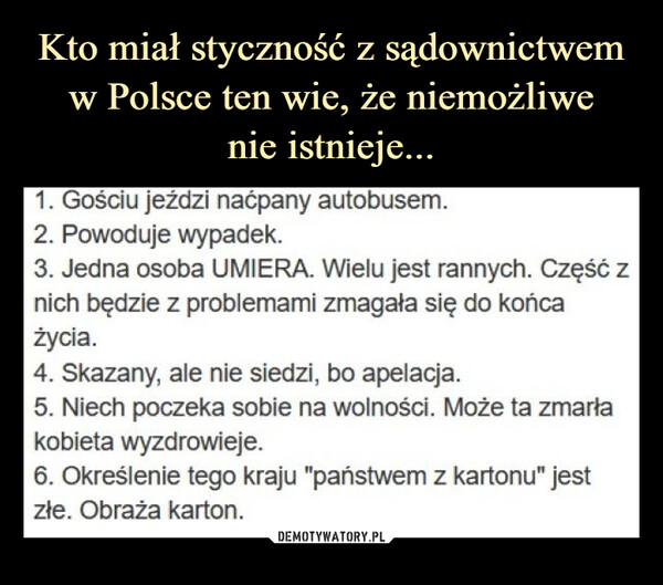  –  1. Gościu jeździ naćpany autobusem.2. Powoduje wypadek.3. Jedna osoba UMIERA. Wielu jest rannych. Część znich będzie z problemami zmagała się do końcażycia.4. Skazany, ale nie siedzi, bo apelacja.5. Niech poczeka sobie na wolności. Może ta zmarłakobieta wyzdrowieje.6. Określenie tego kraju "państwem z kartonu" jestzłe. Obraża karton.