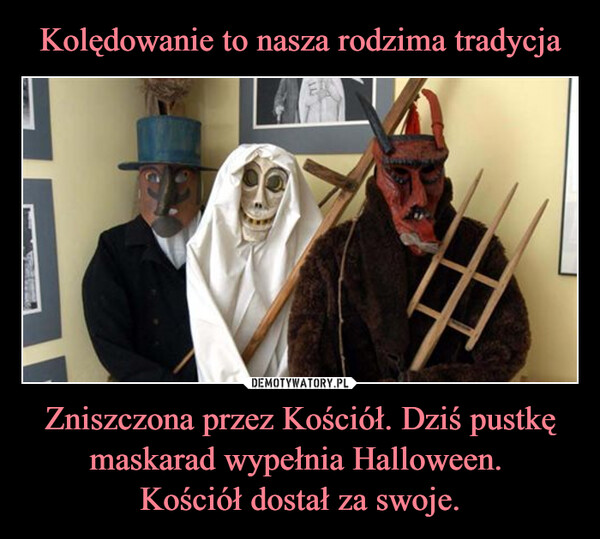 Zniszczona przez Kościół. Dziś pustkę maskarad wypełnia Halloween. Kościół dostał za swoje. –  