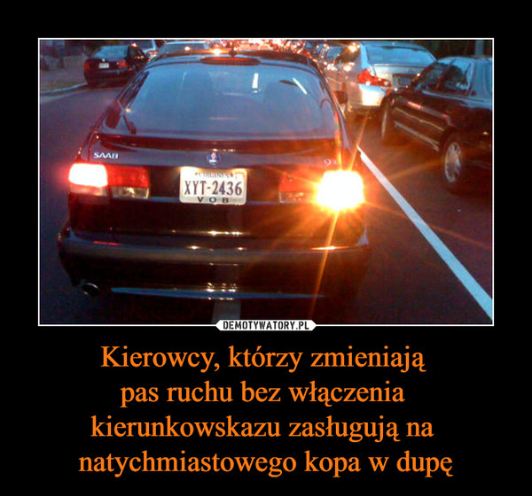 Kierowcy, którzy zmieniają pas ruchu bez włączenia kierunkowskazu zasługują na natychmiastowego kopa w dupę –  