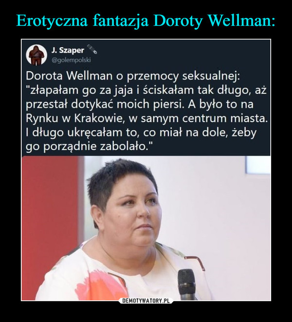  –  J. Szaper@golempolskiObserwujDorota Wellman o przemocy seksualnej:"złapałam go za jaja i ściskałam tak długo, ażprzestał dotykać moich piersi. A było to naRynku w Krakowie, w samym centrum miasta.I długo ukręcałam to, co miał na dole, żebygo porządnie zabolało.