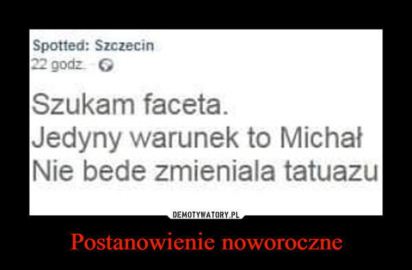 Postanowienie noworoczne –  Spotted Szczecin Szukam faceta. Jedyny warunek to Michał Nie będe zmianiala tatuazu