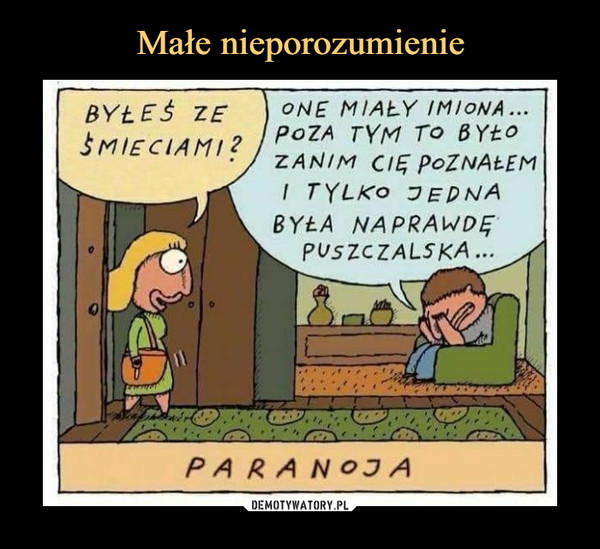  –  BYŁEŚ ZE ŚMIECIAMI?ONE MIAŁY IMIONA...POZA TYM TO BYŁO ZANIM CIĘ POZNAŁEM I TYLKO JEDNA BYŁA NAPRAWDĘ PUSZCZALSKA...PARANOJA