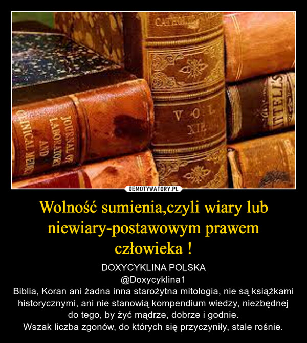 Wolność sumienia,czyli wiary lub niewiary-postawowym prawem człowieka ! – DOXYCYKLINA POLSKA@Doxycyklina1Biblia, Koran ani żadna inna starożytna mitologia, nie są książkami historycznymi, ani nie stanowią kompendium wiedzy, niezbędnej do tego, by żyć mądrze, dobrze i godnie.Wszak liczba zgonów, do których się przyczyniły, stale rośnie. 