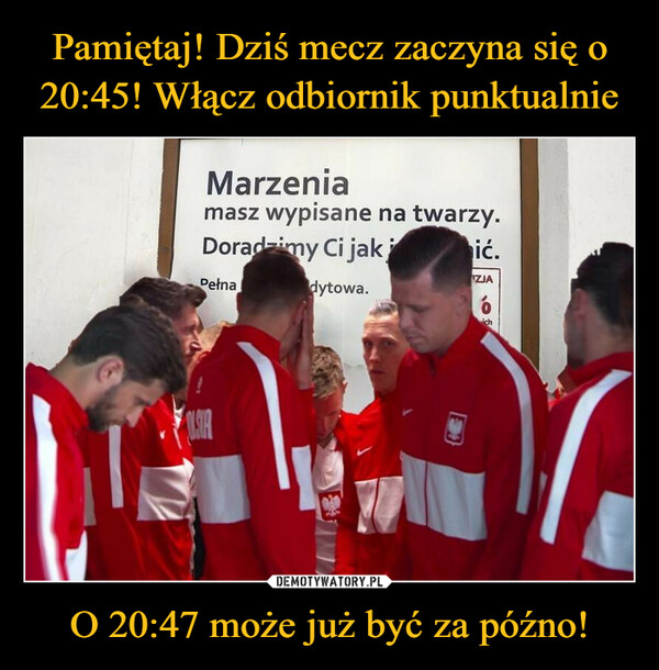 O 20:47 może już być za późno! –  Marzeniamasz wypisane na twarzy.Doradzimy Ci jakdytowa.PełnaOLSTAić.IZJAóich