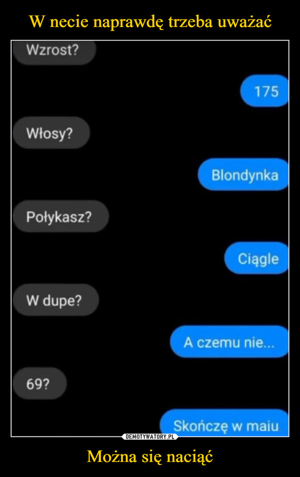 Można się naciąć –  Wzrost?175Włosy?Połykasz?BlondynkaCiągleW dupe?69?A czemu nie...Skończę w majukwejk