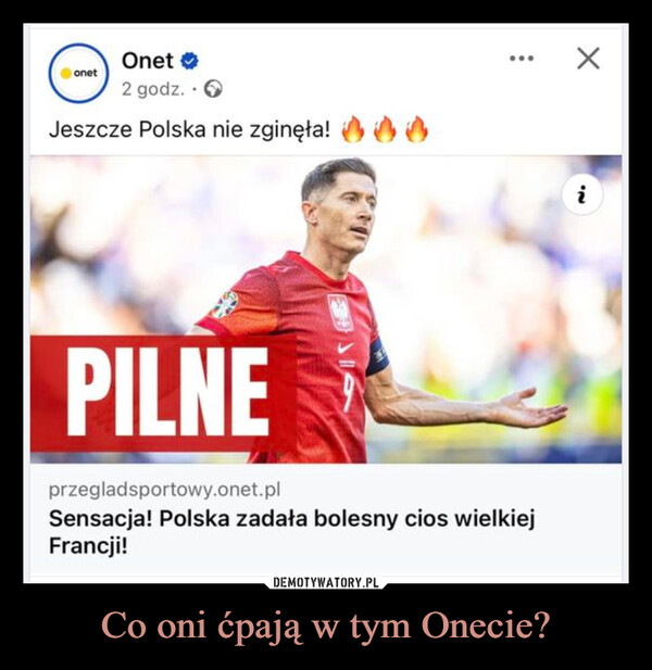 Co oni ćpają w tym Onecie? –  onetOnet →2 godz..Jeszcze Polska nie zginęła!✗PILNEprzegladsportowy.onet.plSensacja! Polska zadała bolesny cios wielkiejFrancji!i