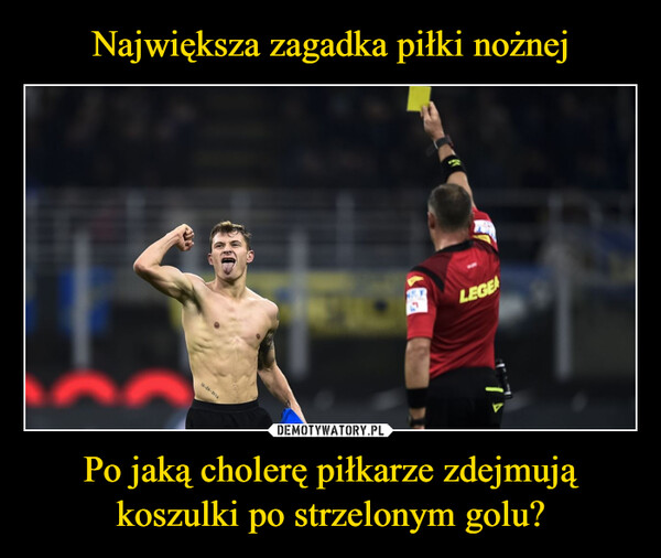 Po jaką cholerę piłkarze zdejmują koszulki po strzelonym golu? –  16-04-2013LEGE