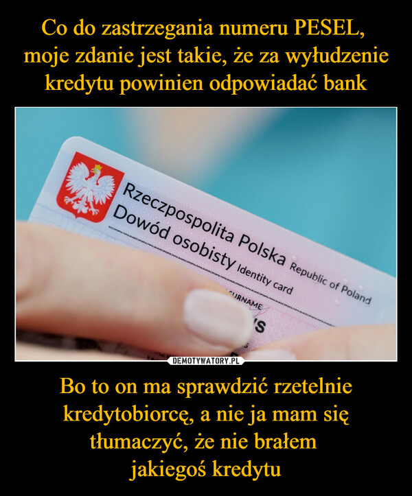 Bo to on ma sprawdzić rzetelnie kredytobiorcę, a nie ja mam się tłumaczyć, że nie brałem jakiegoś kredytu –  Rzeczpospolita Polska Republic of PolandDowód osobisty Identity cardSURNAME'S