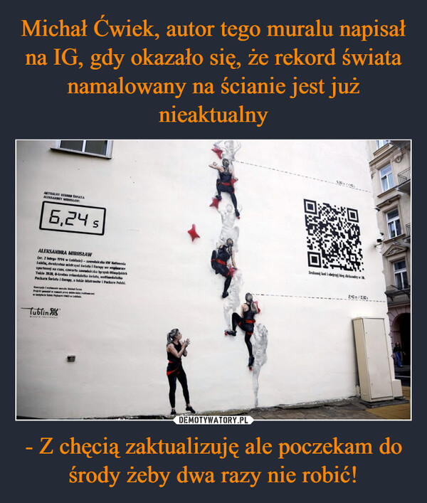 - Z chęcią zaktualizuję ale poczekam do środy żeby dwa razy nie robić! –  AKTUALNY REWE ŚWIATAALEKSANDRY MIROSŁAW6,24 sALEKSANDRA MIROSŁAW(r. 2 lutego 1794 w Lublinie)-zawodniczka KW RefinaLublin, dwukrotna mistrzywi świata i Europy we wspinaczsportowej na czas, czwarta zawodniczkaTakie 2020, 8-kretna relanziska świata,zyskPackar Świata i Europy, a takie Mistrstw Packa PolskiwyTublinZeskauj kod i obejrzyj kiegirlandy w240-10.30