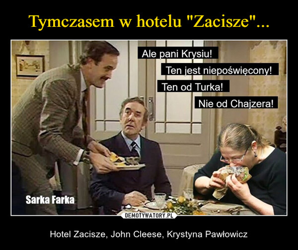  – Hotel Zacisze, John Cleese, Krystyna Pawłowicz Sarka FarkaAle pani Krysiu!Ten jest niepoświęcony!Ten od Turka!Nie od Chajzera!