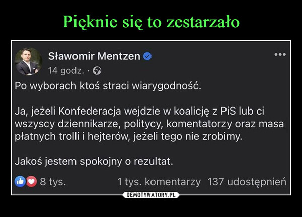  –  Sławomir Mentzen14 godz..>Po wyborach ktoś straci wiarygodność.Ja, jeżeli Konfederacja wejdzie w koalicję z PiS lub ciwszyscy dziennikarze, politycy, komentatorzy oraz masapłatnych trolli i hejterów, jeżeli tego nie zrobimy.Jakoś jestem spokojny o rezultat.8 tys.1 tys. komentarzy 137 udostępnień