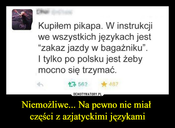 Niemożliwe... Na pewno nie miał części z azjatyckimi językami –  Kupiłem pikapa. W instrukcjiwe wszystkich językach jest"zakaz jazdy w bagażniku".I tylko po polsku jest żebymocno się trzymać.562*487