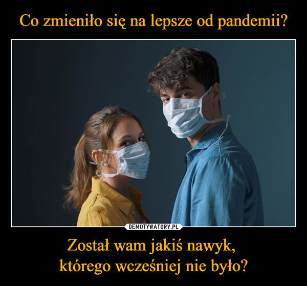 Został wam jakiś nawyk, którego wcześniej nie było? –  