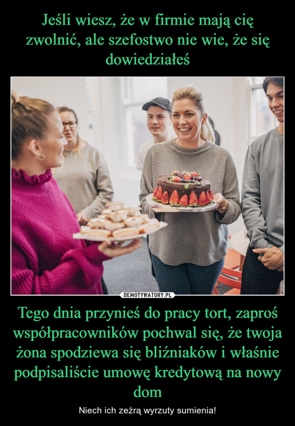 Tego dnia przynieś do pracy tort, zaproś współpracowników pochwal się, że twoja żona spodziewa się bliźniaków i właśnie podpisaliście umowę kredytową na nowy dom – Niech ich zeżrą wyrzuty sumienia! M