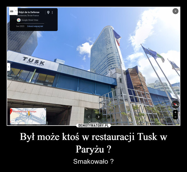 Był może ktoś w restauracji Tusk w Paryżu ? – Smakowało ? Rdpt de la DefenseCourbevoie, Île-de-FranceGoogle Street Viewkwi 2023 Zobacz więcej dat9:TUSKRESTAURANTWestfield Les 4 Temps2024 Googleck2024 GoogleCAGoogle