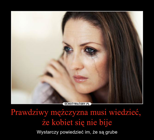 Prawdziwy mężczyzna musi wiedzieć, że kobiet się nie bije – Wystarczy powiedzieć im, że są grube 